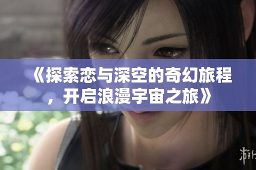 《探索恋与深空的奇幻旅程，开启浪漫宇宙之旅》