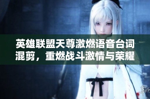 英雄联盟天尊激燃语音台词混剪，重燃战斗激情与荣耀时刻