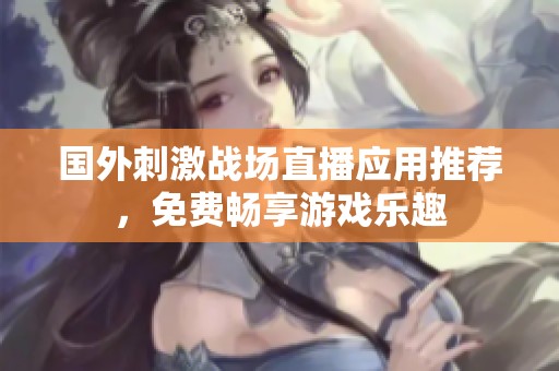 国外刺激战场直播应用推荐，免费畅享游戏乐趣