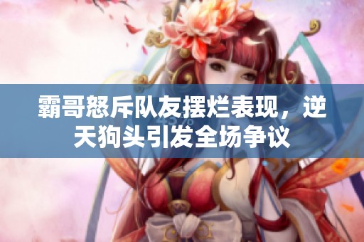 霸哥怒斥队友摆烂表现，逆天狗头引发全场争议