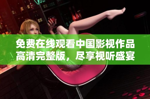 免费在线观看中国影视作品高清完整版，尽享视听盛宴