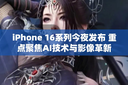 iPhone 16系列今夜发布 重点聚焦AI技术与影像革新