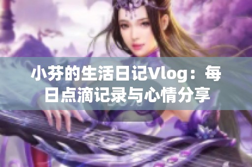 小芬的生活日记Vlog：每日点滴记录与心情分享