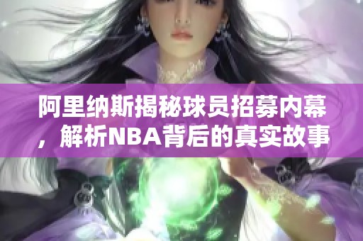 阿里纳斯揭秘球员招募内幕，解析NBA背后的真实故事