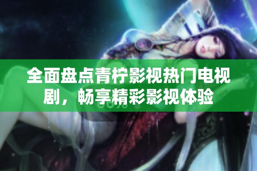 全面盘点青柠影视热门电视剧，畅享精彩影视体验