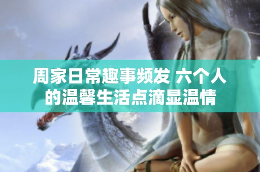 周家日常趣事频发 六个人的温馨生活点滴显温情