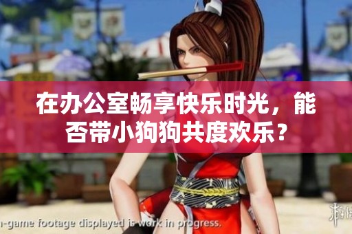 在办公室畅享快乐时光，能否带小狗狗共度欢乐？