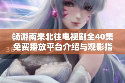 畅游南来北往电视剧全40集免费播放平台介绍与观影指南