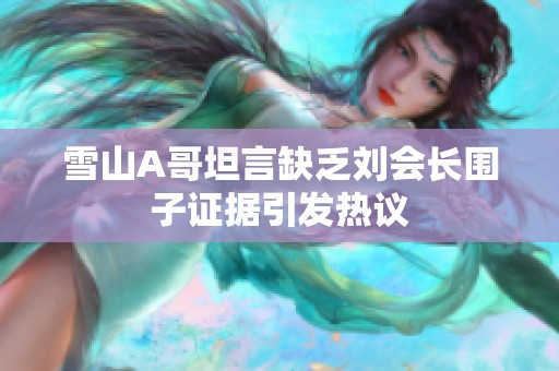雪山A哥坦言缺乏刘会长围子证据引发热议