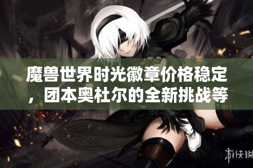 魔兽世界时光徽章价格稳定，团本奥杜尔的全新挑战等你来战