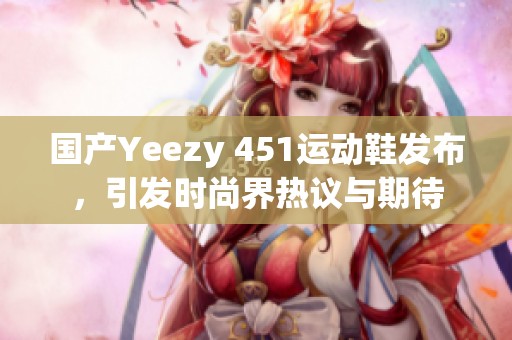 国产Yeezy 451运动鞋发布，引发时尚界热议与期待