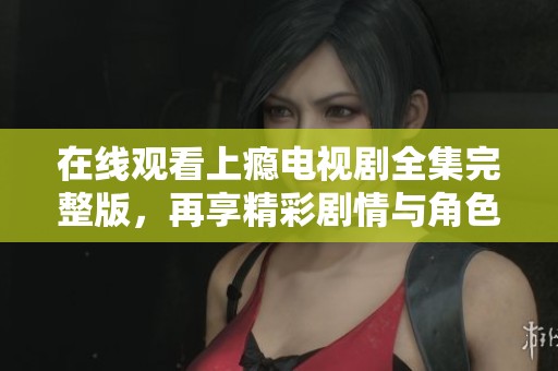 在线观看上瘾电视剧全集完整版，再享精彩剧情与角色魅力
