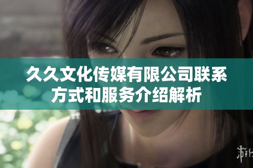 久久文化传媒有限公司联系方式和服务介绍解析