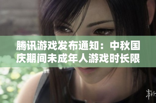 腾讯游戏发布通知：中秋国庆期间未成年人游戏时长限制详解