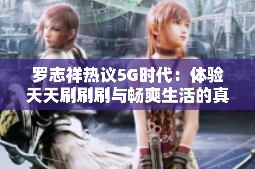 罗志祥热议5G时代：体验天天刷刷刷与畅爽生活的真实感受