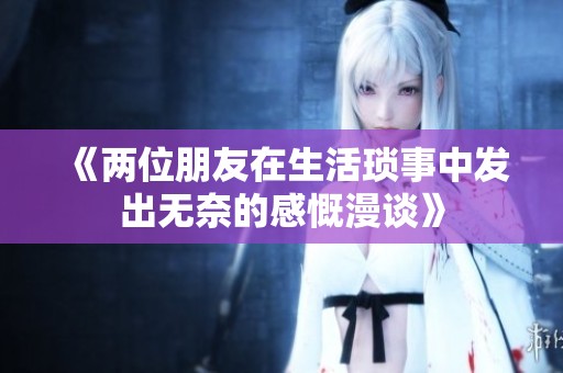《两位朋友在生活琐事中发出无奈的感慨漫谈》