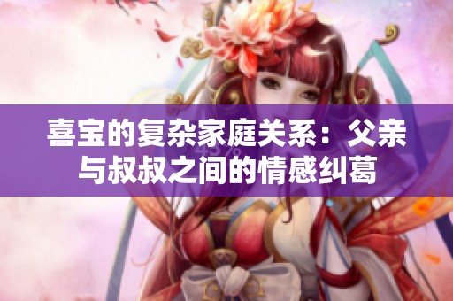 喜宝的复杂家庭关系：父亲与叔叔之间的情感纠葛
