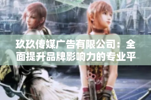 玖玖传媒广告有限公司：全面提升品牌影响力的专业平台