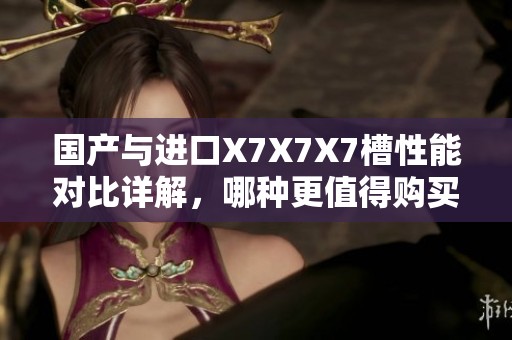 国产与进口X7X7X7槽性能对比详解，哪种更值得购买？