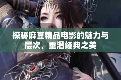 探秘麻豆精品电影的魅力与层次，重温经典之美