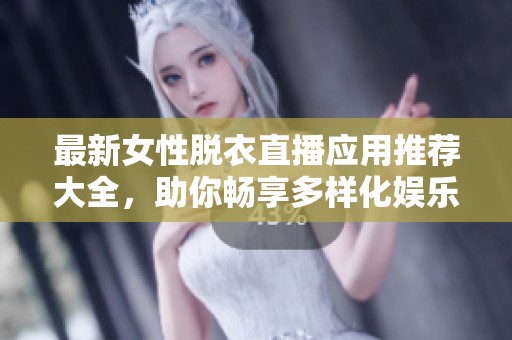 最新女性脱衣直播应用推荐大全，助你畅享多样化娱乐体验