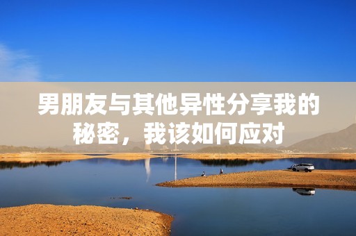男朋友与其他异性分享我的秘密，我该如何应对
