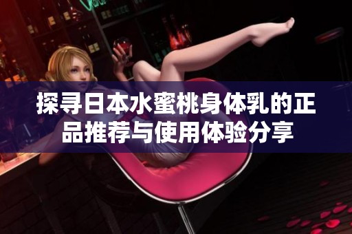 探寻日本水蜜桃身体乳的正品推荐与使用体验分享