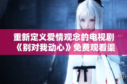 重新定义爱情观念的电视剧《别对我动心》免费观看渠道分享