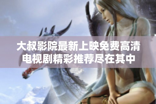 大叔影院最新上映免费高清电视剧精彩推荐尽在其中