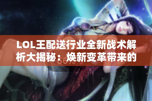 LOL王配送行业全新战术解析大揭秘：焕新变革带来的机遇与挑战
