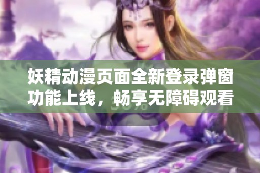妖精动漫页面全新登录弹窗功能上线，畅享无障碍观看体验