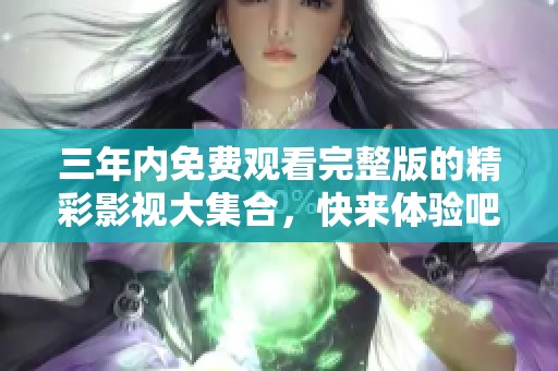三年内免费观看完整版的精彩影视大集合，快来体验吧