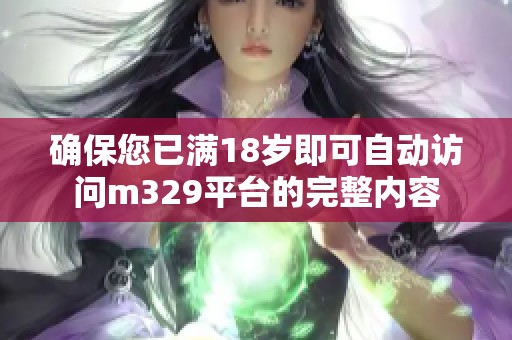 确保您已满18岁即可自动访问m329平台的完整内容