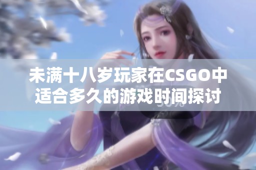 未满十八岁玩家在CSGO中适合多久的游戏时间探讨
