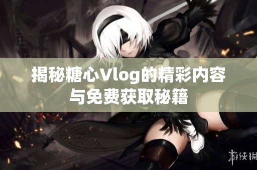揭秘糖心Vlog的精彩内容与免费获取秘籍