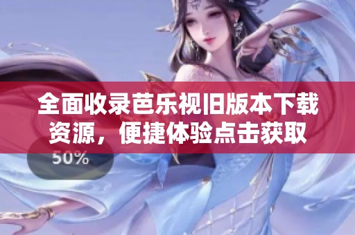 全面收录芭乐视旧版本下载资源，便捷体验点击获取