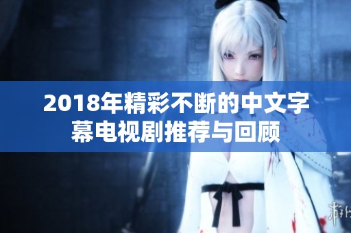 2018年精彩不断的中文字幕电视剧推荐与回顾