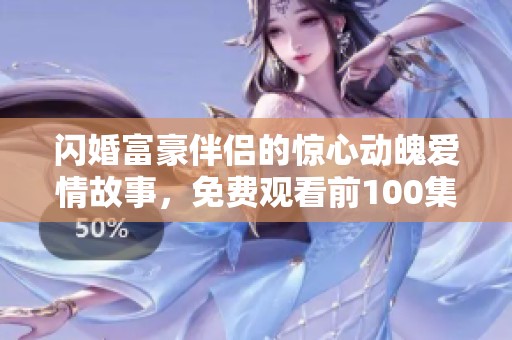 闪婚富豪伴侣的惊心动魄爱情故事，免费观看前100集短剧