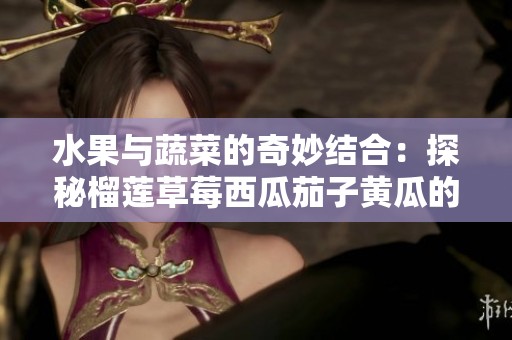 水果与蔬菜的奇妙结合：探秘榴莲草莓西瓜茄子黄瓜的美味世界
