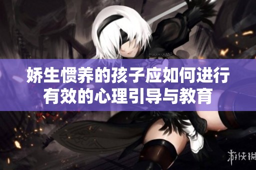 娇生惯养的孩子应如何进行有效的心理引导与教育