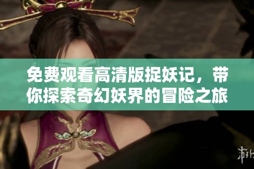 免费观看高清版捉妖记，带你探索奇幻妖界的冒险之旅