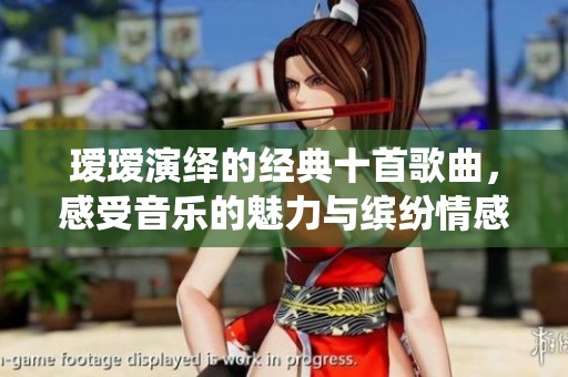 瑷瑷演绎的经典十首歌曲，感受音乐的魅力与缤纷情感