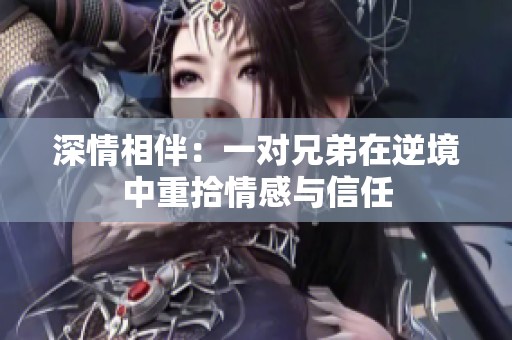 深情相伴：一对兄弟在逆境中重拾情感与信任