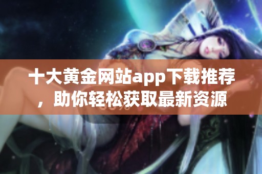 十大黄金网站app下载推荐，助你轻松获取最新资源