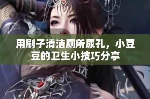 用刷子清洁厕所尿孔，小豆豆的卫生小技巧分享