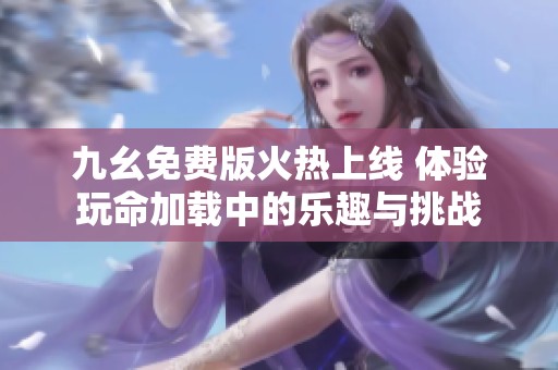 九幺免费版火热上线 体验玩命加载中的乐趣与挑战