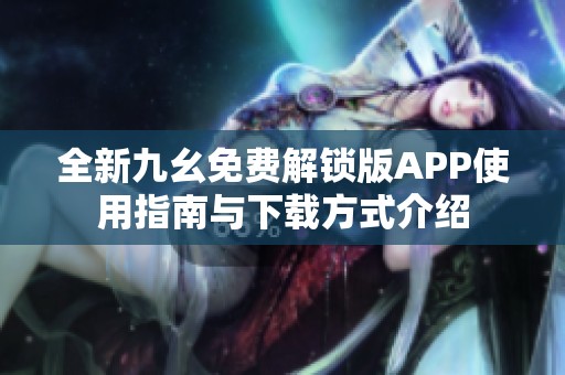 全新九幺免费解锁版APP使用指南与下载方式介绍