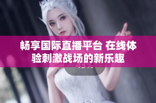 畅享国际直播平台 在线体验刺激战场的新乐趣