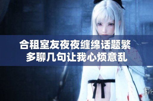 合租室友夜夜缠绵话题繁 多聊几句让我心烦意乱