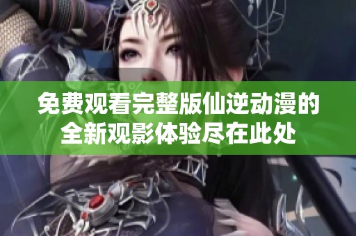 免费观看完整版仙逆动漫的全新观影体验尽在此处